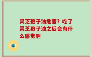 灵芝孢子油危害？吃了灵芝孢子油之后会有什么感觉啊