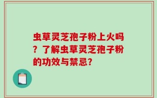 虫草灵芝孢子粉上火吗？了解虫草灵芝孢子粉的功效与禁忌？