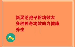 新灵芝孢子粉功效大 多种神奇功效助力健康养生