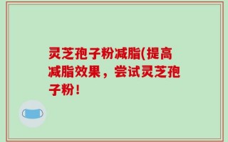 灵芝孢子粉减脂(提高减脂效果，尝试灵芝孢子粉！