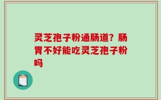 灵芝孢子粉通肠道？肠胃不好能吃灵芝孢子粉吗