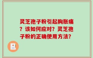 灵芝孢子粉引起胸胀痛？该如何应对？灵芝孢子粉的正确使用方法？