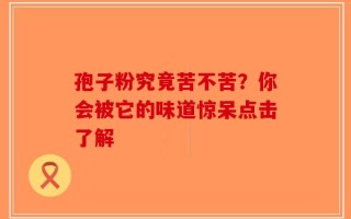 孢子粉究竟苦不苦？你会被它的味道惊呆点击了解