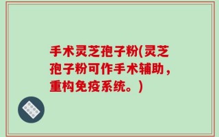 手术灵芝孢子粉(灵芝孢子粉可作手术辅助，重构免疫系统。)