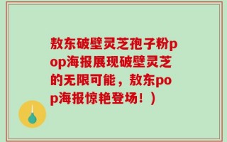 敖东破壁灵芝孢子粉pop海报展现破壁灵芝的无限可能，敖东pop海报惊艳登场！)