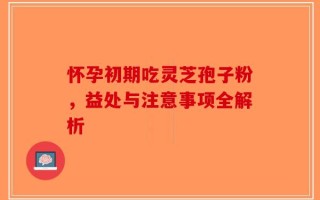 怀孕初期吃灵芝孢子粉，益处与注意事项全解析
