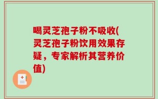 喝灵芝孢子粉不吸收(灵芝孢子粉饮用效果存疑，专家解析其营养价值)