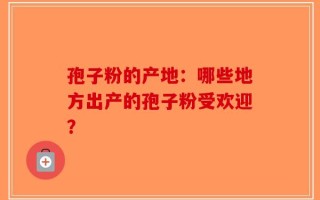 孢子粉的产地：哪些地方出产的孢子粉受欢迎？