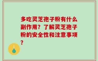 多吃灵芝孢子粉有什么副作用？了解灵芝孢子粉的安全性和注意事项？