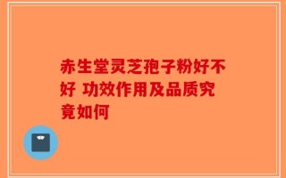赤生堂灵芝孢子粉好不好 功效作用及品质究竟如何