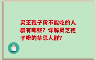 灵芝孢子粉不能吃的人群有哪些？详解灵芝孢子粉的禁忌人群？