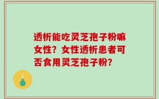 透析能吃灵芝孢子粉嘛女性？女性透析患者可否食用灵芝孢子粉？