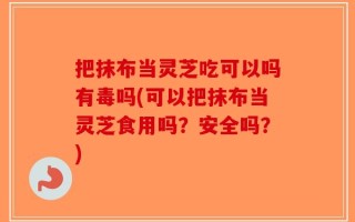把抹布当灵芝吃可以吗有毒吗(可以把抹布当灵芝食用吗？安全吗？)