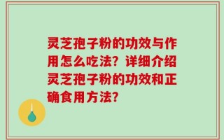 灵芝孢子粉的功效与作用怎么吃法？详细介绍灵芝孢子粉的功效和正确食用方法？