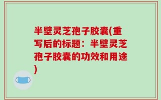半壁灵芝孢子胶囊(重写后的标题：半壁灵芝孢子胶囊的功效和用途)