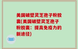 美国破壁灵芝孢子粉胶囊(美国破壁灵芝孢子粉胶囊：提高免疫力的新途径)
