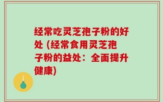 经常吃灵芝孢子粉的好处 (经常食用灵芝孢子粉的益处：全面提升健康)