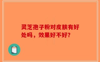 灵芝孢子粉对皮肤有好处吗，效果好不好？