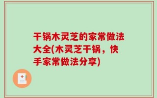 干锅木灵芝的家常做法大全(木灵芝干锅，快手家常做法分享)