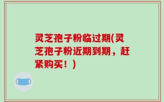 灵芝孢子粉临过期(灵芝孢子粉近期到期，赶紧购买！)