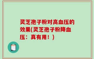 灵芝孢子粉对高血压的效果(灵芝孢子粉降血压：真有用！)
