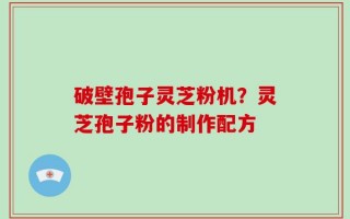 破壁孢子灵芝粉机？灵芝孢子粉的制作配方