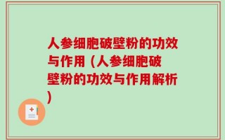 人参细胞破壁粉的功效与作用 (人参细胞破壁粉的功效与作用解析)