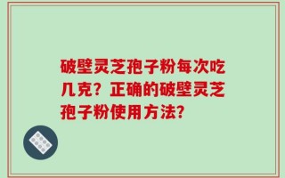 破壁灵芝孢子粉每次吃几克？正确的破壁灵芝孢子粉使用方法？