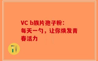 VC b族片孢子粉：每天一勺，让你焕发青春活力
