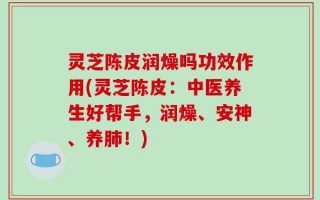 灵芝陈皮润燥吗功效作用(灵芝陈皮：中医养生好帮手，润燥、安神、养肺！)