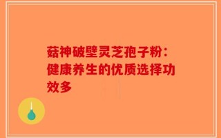 菇神破壁灵芝孢子粉：健康养生的优质选择功效多