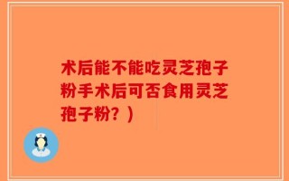 术后能不能吃灵芝孢子粉手术后可否食用灵芝孢子粉？)