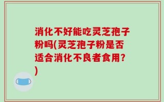 消化不好能吃灵芝孢子粉吗(灵芝孢子粉是否适合消化不良者食用？)