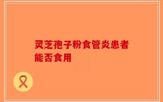 灵芝孢子粉食管炎患者能否食用