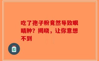 吃了孢子粉竟然导致眼睛肿？揭晓，让你意想不到