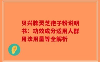 贝兴牌灵芝孢子粉说明书：功效成分适用人群用法用量等全解析