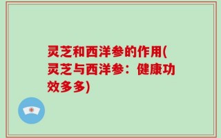 灵芝和西洋参的作用(灵芝与西洋参：健康功效多多)