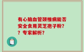 有心脑血管颈椎病能否安全食用灵芝孢子粉？？专家解析？