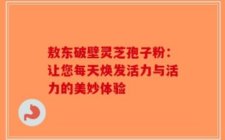 敖东破壁灵芝孢子粉：让您每天焕发活力与活力的美妙体验
