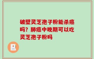 破壁灵芝孢子粉能杀癌吗？肺癌中晚期可以吃灵芝孢子粉吗