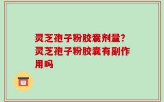 灵芝孢子粉胶囊剂量？灵芝孢子粉胶囊有副作用吗