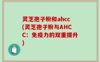 灵芝孢子粉和ahcc(灵芝孢子粉与AHCC：免疫力的双重提升)