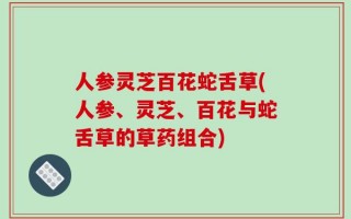 人参灵芝百花蛇舌草(人参、灵芝、百花与蛇舌草的草药组合)