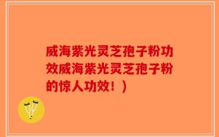 威海紫光灵芝孢子粉功效威海紫光灵芝孢子粉的惊人功效！)
