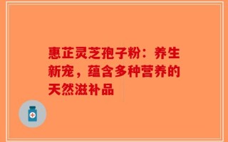 惠芷灵芝孢子粉：养生新宠，蕴含多种营养的天然滋补品