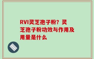 RVI灵芝孢子粉？灵芝孢子粉功效与作用及用量是什么