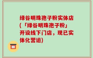 绿谷明珠孢子粉实体店(「绿谷明珠孢子粉」开设线下门店，现已实体化营运)