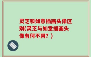 灵芝和如意插画头像区别(灵芝与如意插画头像有何不同？)