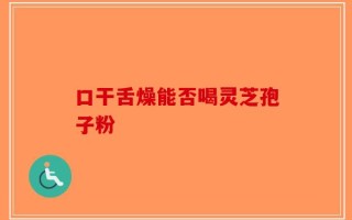 口干舌燥能否喝灵芝孢子粉