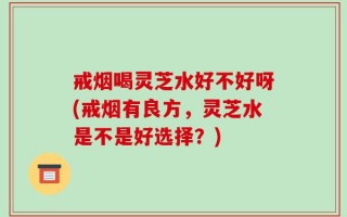 戒烟喝灵芝水好不好呀(戒烟有良方，灵芝水是不是好选择？)